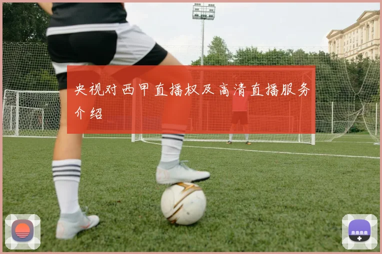 央视对西甲直播权及高清直播服务介绍