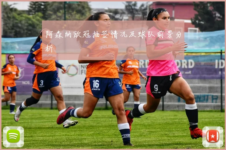 阿森纳欧冠抽签情况及球队前景分析