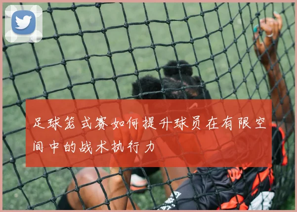 足球笼式赛如何提升球员在有限空间中的战术执行力