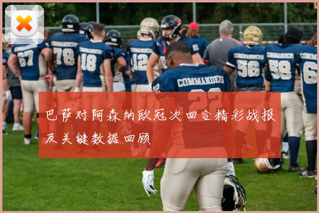 巴萨对阿森纳欧冠次回合精彩战报及关键数据回顾