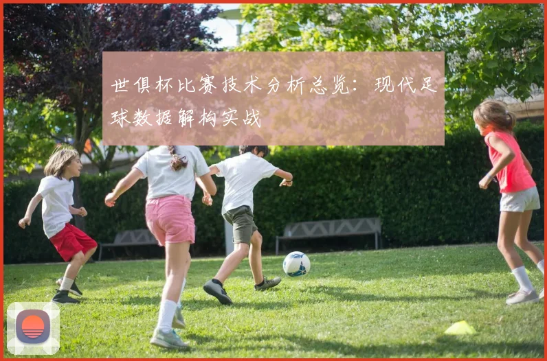 世俱杯比赛技术分析总览：现代足球数据解构实战