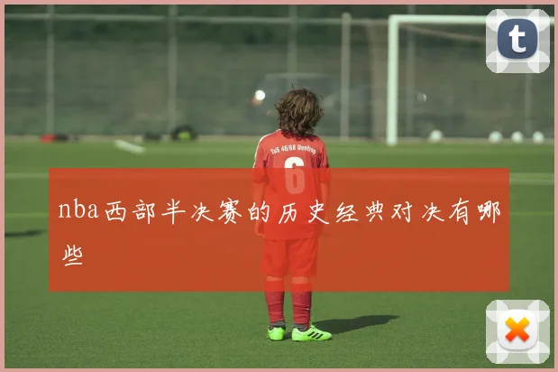 nba西部半决赛的历史经典对决有哪些