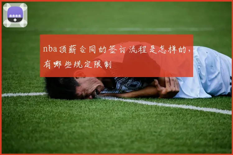 nba顶薪合同的签订流程是怎样的，有哪些规定限制