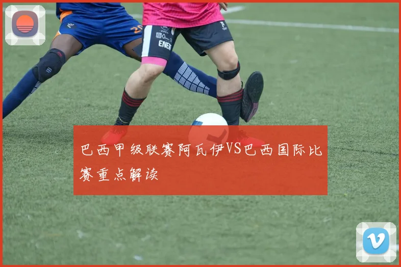 巴西甲级联赛阿瓦伊VS巴西国际比赛重点解读