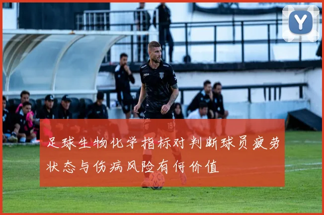 足球生物化学指标对判断球员疲劳状态与伤病风险有何价值