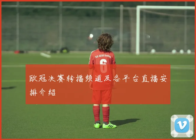 欧冠决赛转播频道及各平台直播安排介绍