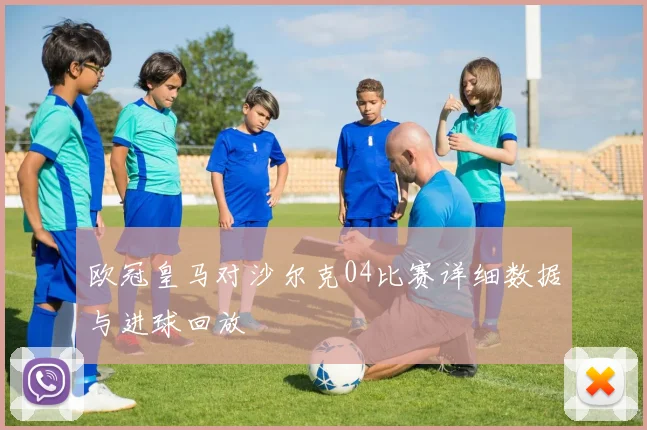 欧冠皇马对沙尔克04比赛详细数据与进球回放