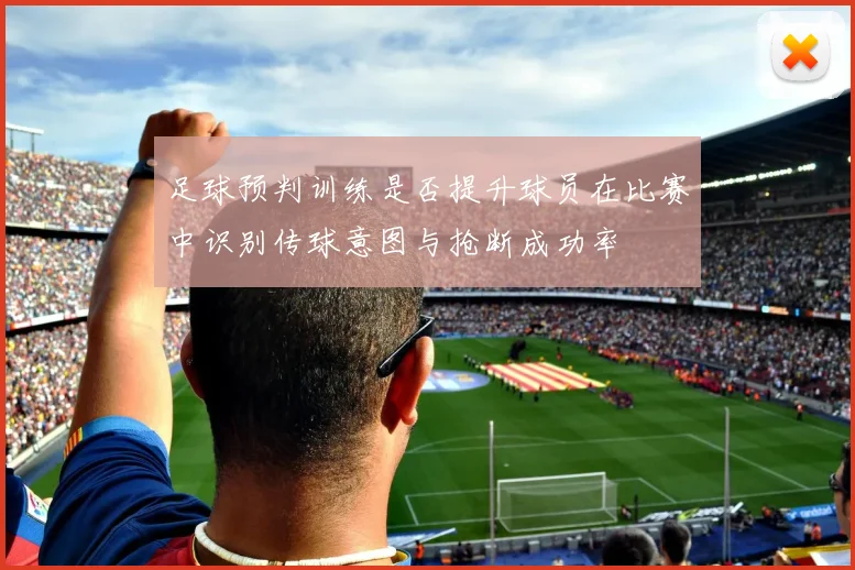 足球预判训练是否提升球员在比赛中识别传球意图与抢断成功率