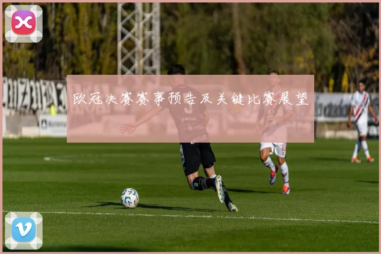 欧冠决赛赛事预告及关键比赛展望
