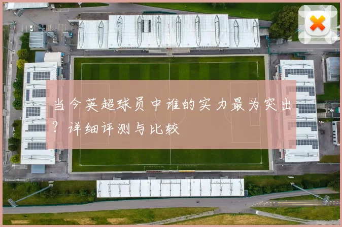 当今英超球员中谁的实力最为突出？详细评测与比较